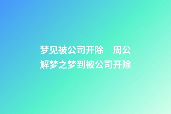 梦见被公司开除　周公解梦之梦到被公司开除